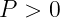P > 0

