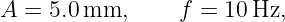 A =  5.0 mm,      f = 10 Hz,
