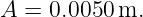 A = 0.0050 m.
