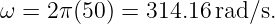 ω  = 2π(50) = 314.16 rad/s.
