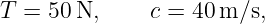 T = 50 N,     c = 40 m/s,
