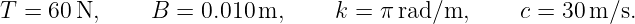 T =  60N,      B = 0.010 m,     k =  πrad/m,      c = 30 m/s.
