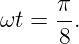      π-
ωt = 8 .
