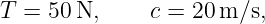T = 50 N,     c = 20 m/s,
