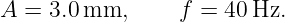 A =  3.0 mm,      f = 40 Hz.

