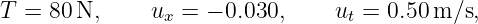 T = 80 N,     ux = − 0.030,     ut = 0.50 m/s,
