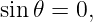 sin𝜃 = 0,
