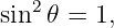 sin2 𝜃 = 1,

