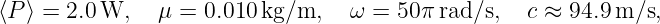 ⟨P ⟩ = 2.0 W,  μ =  0.010 kg/m,    ω = 50π rad/s,  c ≈ 94.9 m/s,
