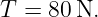 T = 80 N.
