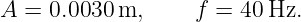 A =  0.0030m,      f = 40 Hz.
