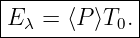 |------------|
|Eλ = ⟨P ⟩T0.|
--------------

