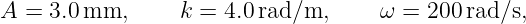 A  = 3.0mm,       k = 4.0rad/m,      ω = 200 rad/s,
