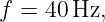 f =  40Hz,
