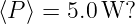 ⟨P ⟩ = 5.0 W?

