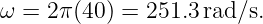ω = 2 π(40) = 251.3rad/s.
