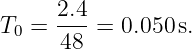 T  =  2.4 = 0.050s.
  0   48
