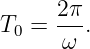       2π
T0 =  --.
      ω
