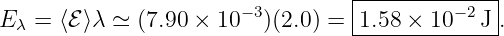                                   |-------------|
E λ = ⟨ℰ⟩λ ≃  (7.90 × 10 −3)(2.0) = |1.58 × 10−2J .
                                  ---------------
