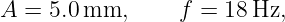 A =  5.0 mm,      f = 18 Hz,
