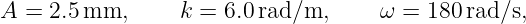 A  = 2.5mm,       k = 6.0rad/m,      ω = 180 rad/s,
