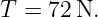 T = 72 N.
