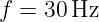 f = 30 Hz
