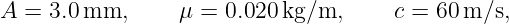 A  = 3.0mm,      μ =  0.020 kg/m,      c = 60 m/s,
