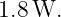 1.8 W.
