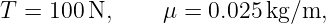 T =  100N,      μ = 0.025kg/m,
