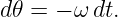 d𝜃 = − ω dt.
