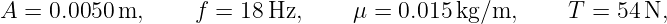 A = 0.0050 m,     f =  18Hz,     μ =  0.015kg/m,      T =  54N,
