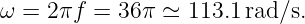 ω = 2 πf = 36 π ≃ 113.1rad/s.
