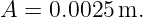 A = 0.0025 m.
