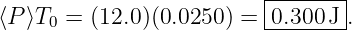                          |-------|
⟨P⟩T  = (12.0)(0.0250) = |0.300 J .
    0                    --------
