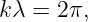 k λ = 2π,

