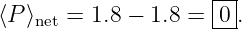                     |--|
⟨P ⟩net = 1.8 − 1.8 =-0-.
