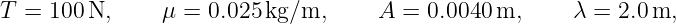 T =  100 N,     μ = 0.025 kg/m,     A  = 0.0040 m,     λ = 2.0 m,
