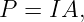 P  = IA,
