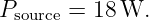 Psource = 18 W.
