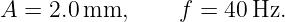 A =  2.0 mm,      f = 40 Hz.
