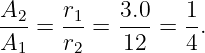 A2    r1   3.0    1
---=  -- = --- =  -.
A1    r2    12    4
