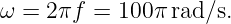 ω  = 2πf =  100π rad/s.
