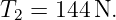 T2 = 144 N.

