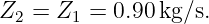 Z2 = Z1 = 0.90 kg/s.
