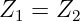 Z1 = Z2
