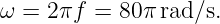 ω =  2πf = 80 πrad/s.
