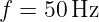 f = 50 Hz
