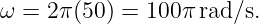 ω =  2π(50) = 100π rad/s.
