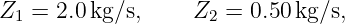 Z1 = 2.0 kg/s,    Z2  = 0.50kg/s,
